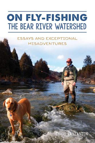 On Fly Fishing the Bear River Watershed by Chadd VanZanten Books