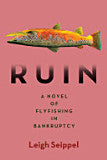Ruin A Novel of Fly Fishing in Bankruptcy by Leigh Seippel