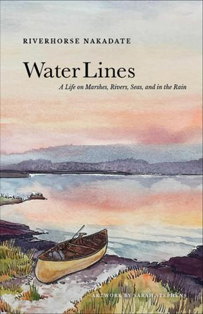 Water Lines A Life on Marshes, Rivers, Seas, and in the Rain by Riverhorse Nakadate Books
